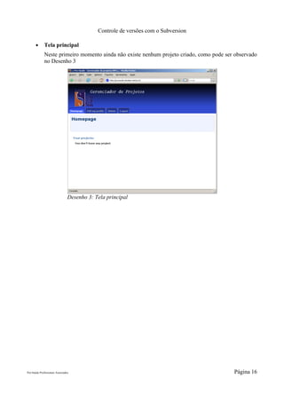 Controle de versões com o Subversion

       ●      Tela principal
              Neste primeiro momento ainda não existe nenhum projeto criado, como pode ser observado
              no Desenho 3




                                 Desenho 3: Tela principal




Pró-Saúde Profissionais Associados                                                        Página 16
 