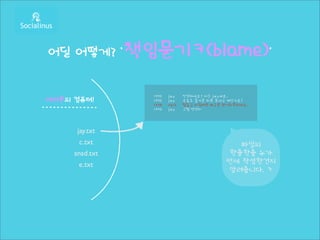 어딜 어떻게? ‘책임묻기ㅋ(blame)’


                1970   jay    안녕하세요? 저는 jay예요.
여러분의 컴퓨터!       1970   jay    오늘도 즐거운 하루 보내고 계신가요?
                1974   reid   힘들고 지칠때면 레고로 원기회복하세요.
                1970   jay    그럼 안녕히




      jay.txt
       c.txt                                  파일의
     snsd.txt                               한줄한줄 누가
       e.txt                               언제 작성한건지
                                            알려줍니다. ㅋ
 