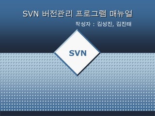 SVN 버전관리 프로그램 매뉴얼
        작성자 : 김성진, 김진태




       SVN
 