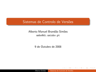 Sistemas de Controlo de Vers˜es
                            o

   Alberto Manuel Brand˜o Sim˜es
                       a     o
        ambs@di.uminho.pt



       9 de Outubro de 2008




       Alberto Sim˜es
                  o     Sistemas de Controlo de Vers˜es
                                                    o
 