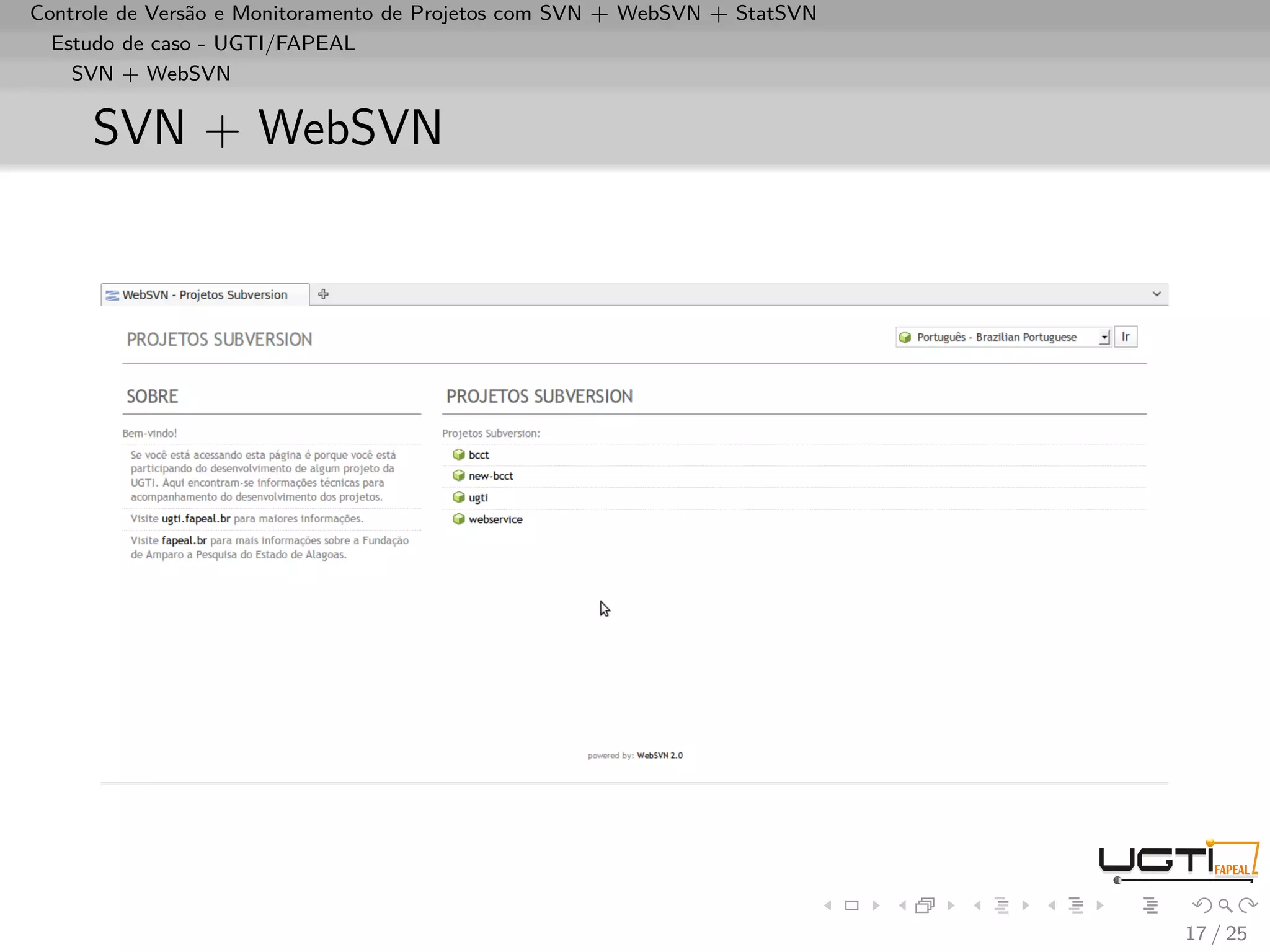 Controle de Versão e Monitoramento de Projetos com SVN + WebSVN + StatSVN
  Estudo de caso - UGTI/FAPEAL
    SVN + WebSVN


     SVN + WebSVN




                                                                            17 / 25
 
