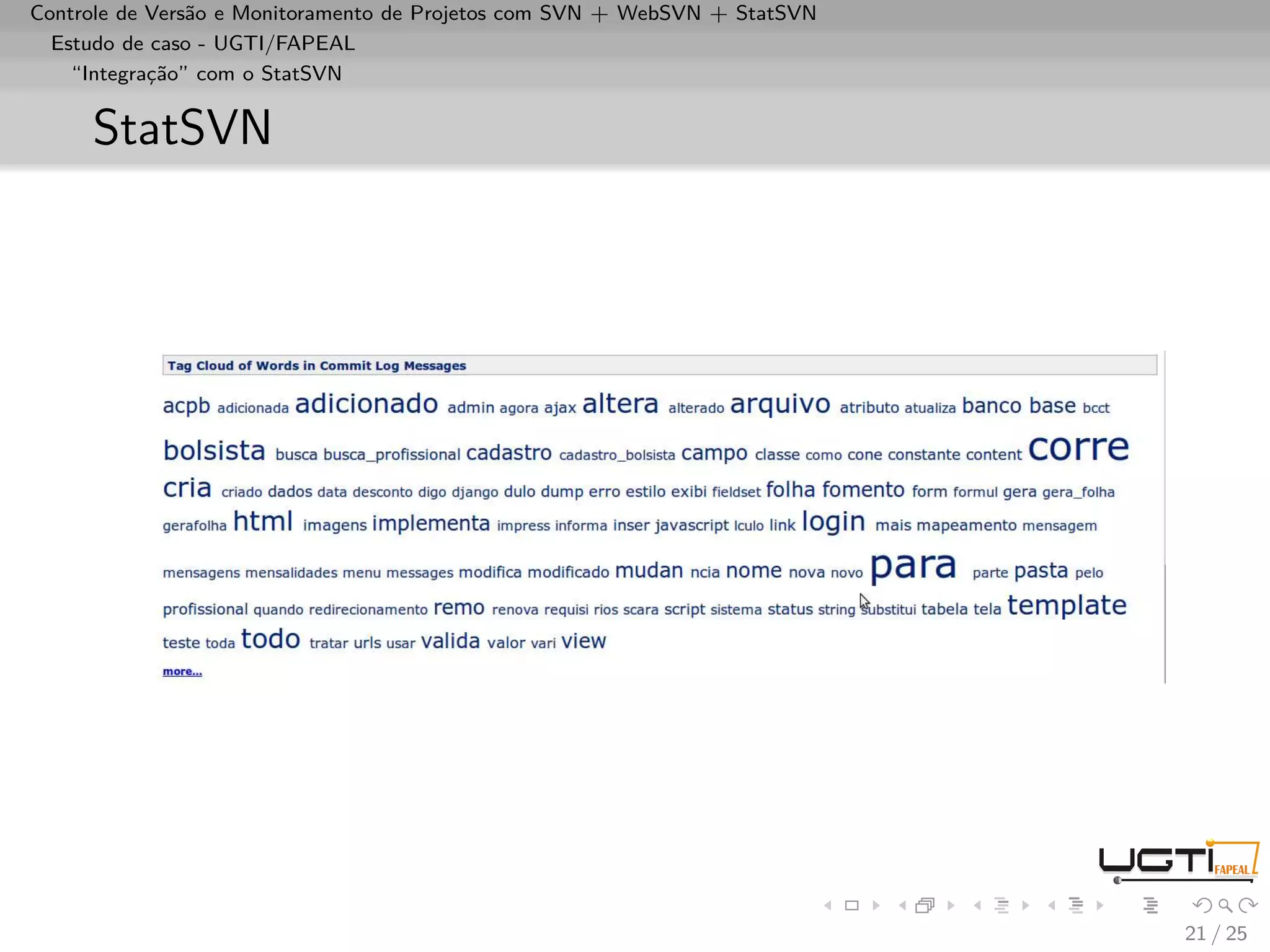 Controle de Versão e Monitoramento de Projetos com SVN + WebSVN + StatSVN
  Estudo de caso - UGTI/FAPEAL
    “Integração” com o StatSVN


     StatSVN




                                                                            21 / 25
 