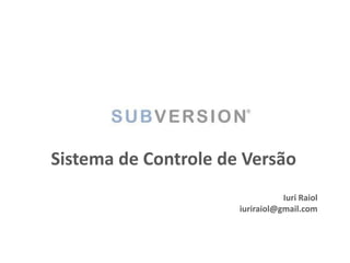 Sistema de Controle de Versão
Iuri Raiol
iuriraiol@gmail.com
 