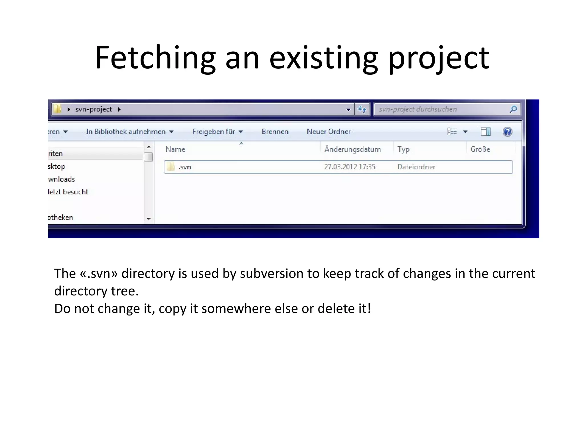 Fetching an existing project




The «.svn» directory is used by subversion to keep track of changes in the current
directory tree.
Do not change it, copy it somewhere else or delete it!
 