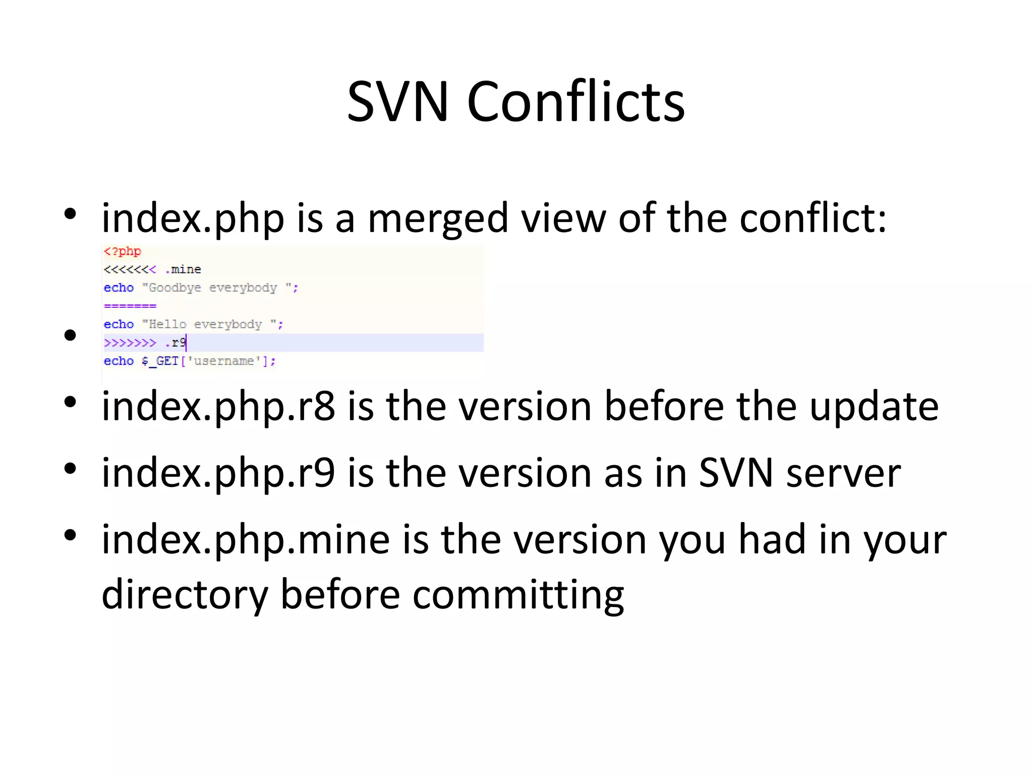 SVN Conflicts
• index.php is a merged view of the conflict:

•
• index.php.r8 is the version before the update
• index.php.r9 is the version as in SVN server
• index.php.mine is the version you had in your
  directory before committing
 