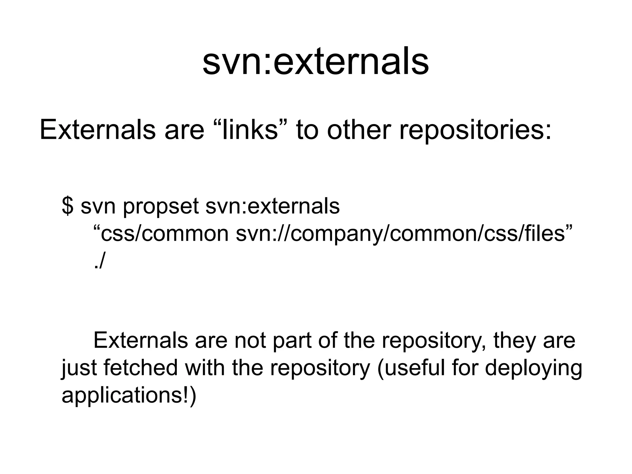 svn:externals
Externals are “links” to other repositories:

 $ svn propset svn:externals
    “css/common svn://company/common/css/files”
    ./


    Externals are not part of the repository, they are
 just fetched with the repository (useful for deploying
 applications!)
 