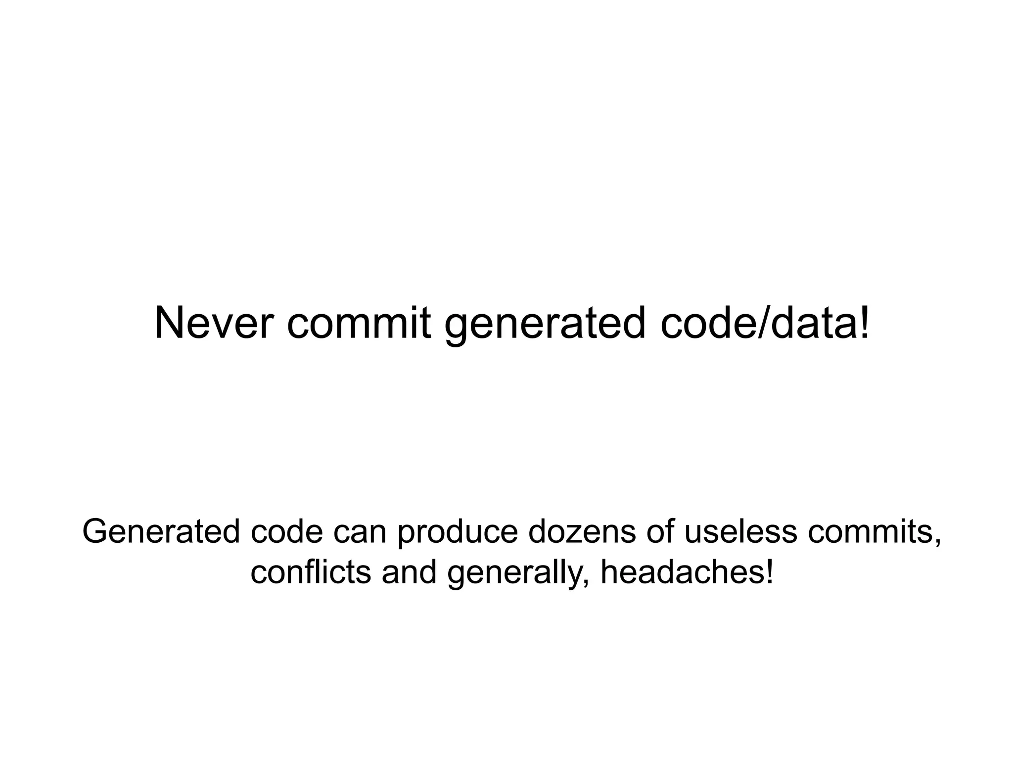 Never commit generated code/data!



Generated code can produce dozens of useless commits,
          conflicts and generally, headaches!
 