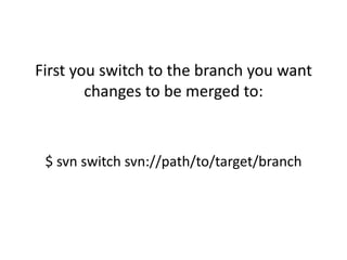 First you switch to the branch you want
        changes to be merged to:



 $ svn switch svn://path/to/target/branch
 