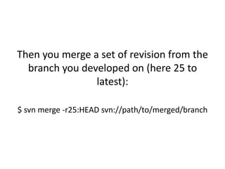 Then you merge a set of revision from the
  branch you developed on (here 25 to
                latest):

$ svn merge -r25:HEAD svn://path/to/merged/branch
 