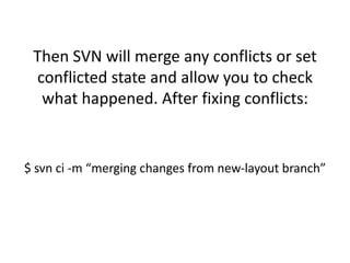 Then SVN will merge any conflicts or set
 conflicted state and allow you to check
  what happened. After fixing conflicts:


$ svn ci -m “merging changes from new-layout branch”
 