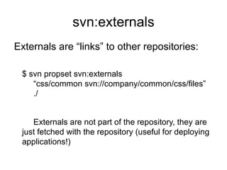 svn:externals
Externals are “links” to other repositories:

 $ svn propset svn:externals
    “css/common svn://company/common/css/files”
    ./


    Externals are not part of the repository, they are
 just fetched with the repository (useful for deploying
 applications!)
 