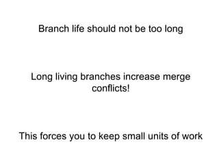 Branch life should not be too long



  Long living branches increase merge
                 conflicts!



This forces you to keep small units of work
 