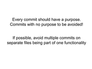 Every commit should have a purpose.
 Commits with no purpose to be avoided!


   If possible, avoid multiple commits on
separate files being part of one functionality
 