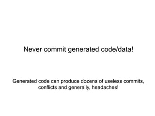 Never commit generated code/data!



Generated code can produce dozens of useless commits,
          conflicts and generally, headaches!
 