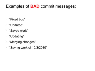 Examples of BAD commit messages:

-
    “Fixed bug”
-
    “Updated”
-
    “Saved work”
-
    “Updating”
-
    “Merging changes”
-
    “Saving work of 10/3/2010”
 