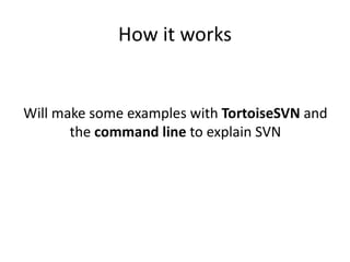 How it works


Will make some examples with TortoiseSVN and
       the command line to explain SVN
 