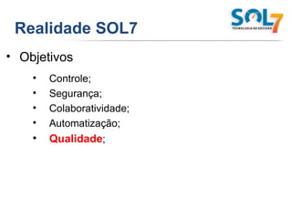 Realidade SOL7 Objetivos Controle; Segurança; Colaboratividade; Automatização;  Qualidade ; 