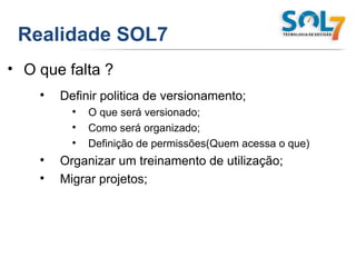 Realidade SOL7 O que falta ? Definir politica de versionamento; O que será versionado; Como será organizado; Definição de permissões(Quem acessa o que) Organizar um treinamento de utilização; Migrar projetos; 