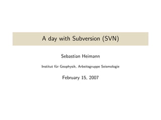 A day with Subversion (SVN)

            Sebastian Heimann

Institut f¨r Geophysik, Arbeitsgruppe Seismologie
          u


             February 15, 2007
 