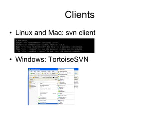 Clients Linux and Mac: svn client Windows: TortoiseSVN $ svn help usage: svn <subcommand> [options] [args] Subversion command-line client, version 1.6.3. Type 'svn help <subcommand>' for help on a specific subcommand. Type 'svn --version' to see the program version and RA modules or 'svn --version --quiet' to see just the version number. 
