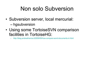 Non solo Subversion Subversion server, local mercurial: hgsubversion Using some TortoiseSVN comparison facilities in TortoiseHG: http://blog.andreafrancia.it/2009/09/how-compare-word-documents-in.html 