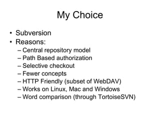 My Choice Subversion Reasons: Central repository model Path Based authorization Selective checkout Fewer concepts HTTP Friendly (subset of WebDAV) Works on Linux, Mac and Windows Word comparison (through TortoiseSVN) 
