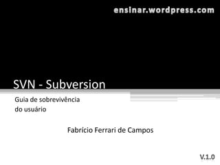 SVN - Subversion
Guia de sobrevivência
do usuário

                Fabrício Ferrari de Campos
 