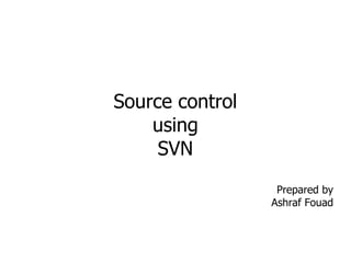 Source control using SVN Prepared by Ashraf Fouad 