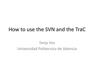 How to use the SVN and the TraC
Tanja Vos
Universidad Politecnica de Valencia
 