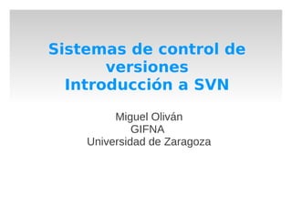Sistemas de control de
       versiones
  Introducción a SVN

         Miguel Oliván
             GIFNA
    Universidad de Zaragoza
 