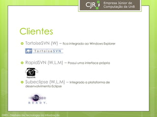 ClientesTortoiseSVN (W) – fica integrado ao Windows ExplorerRapidSVN (W,L,M) – Possui uma interface própriaSubeclipse(W,L,M) – Integrado a plataforma de desenvolvimento EclipseEmpresa Júnior de Computação da UnBDIRTI - Diretoria de Tecnologia da Informação