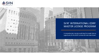 SVN® INTERNATIONAL	CORP.
MASTER	LICENSE	PROGRAM
A	comprehensive	overview	outlining	the	master	license	
opportunity	for	the	SVN®	commercial	real	estate	brand.
SVN INTERNATIONAL CORP.
 