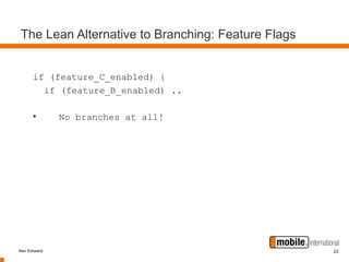 The Lean Alternative to Branching: Feature Flags


       if (feature_C_enabled) {
         if (feature_B_enabled) ..

       •        No branches at all!




Alex Schwartz                                       23
 