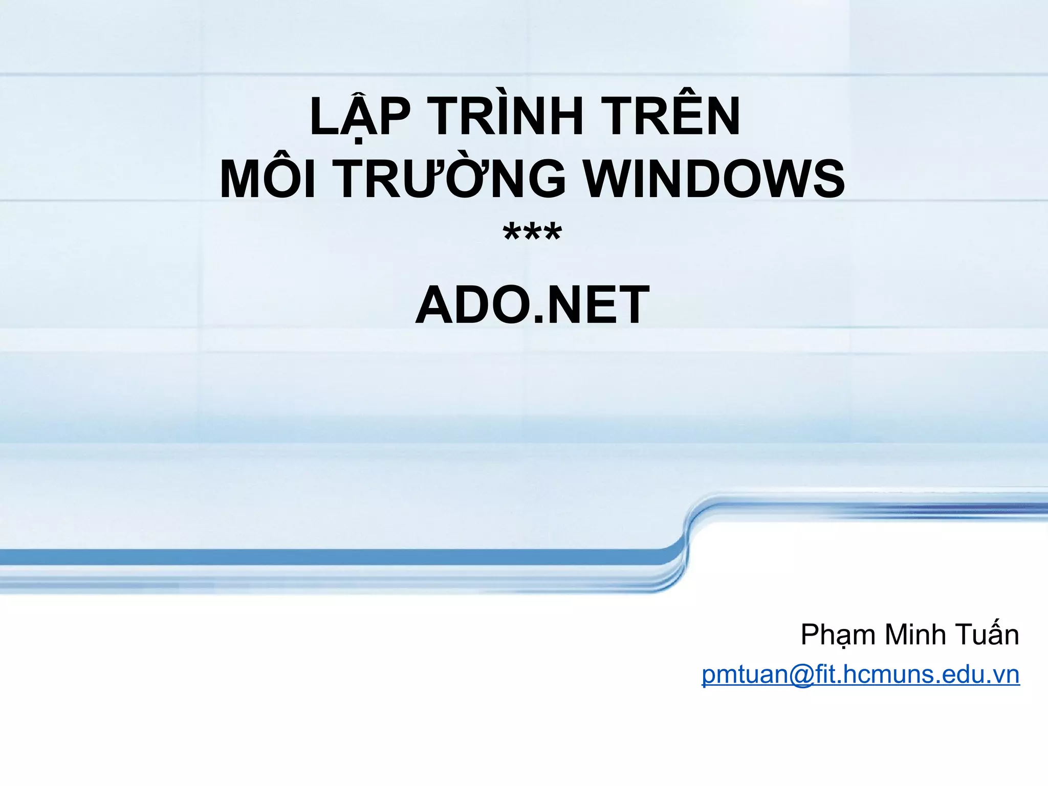 LẬP TRÌNH TRÊN
MÔI TRƯỜNG WINDOWS
        ***
      ADO.NET




                    Phạm Minh Tuấn
             pmtuan@fit.hcmuns.edu.vn
 