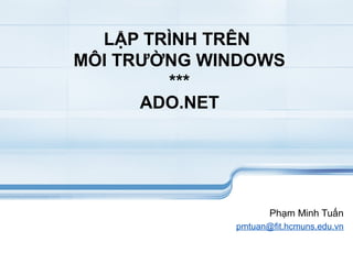 LẬP TRÌNH TRÊN
MÔI TRƯỜNG WINDOWS
        ***
      ADO.NET




                    Phạm Minh Tuấn
             pmtuan@fit.hcmuns.edu.vn
 