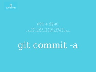 귀찮을 수 있습니다.
특별히 파일들을 구분 할 필요가 없을 때에는
-a 옵션으로 스테이치 추가와 커밋을 동시에 할 수 있습니다.
git commit -a
 
