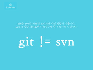 git은 svn과 비슷해 보이지만 사실 상당히 다릅니다.
그래서 막상 덤벼보면 아리송한게 한 두가지가 아닙니다.
git != svn
 