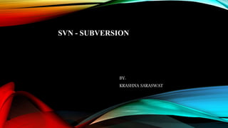 SVN - SUBVERSION
BY:
KRASHNA SARASWAT
 