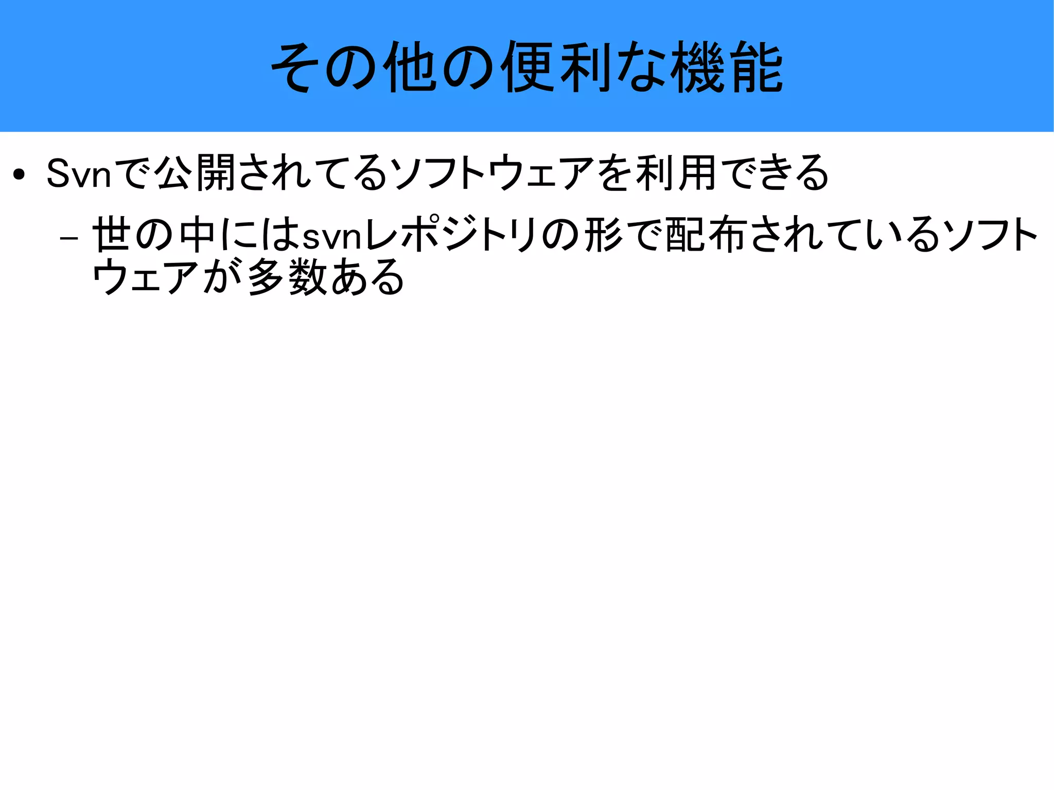 その他の便利な機能 ● Svnで公開されてるソフトウェアを利用できる – 世の中にはsvnレポジトリの形で配布されているソフト ウェアが多数ある 