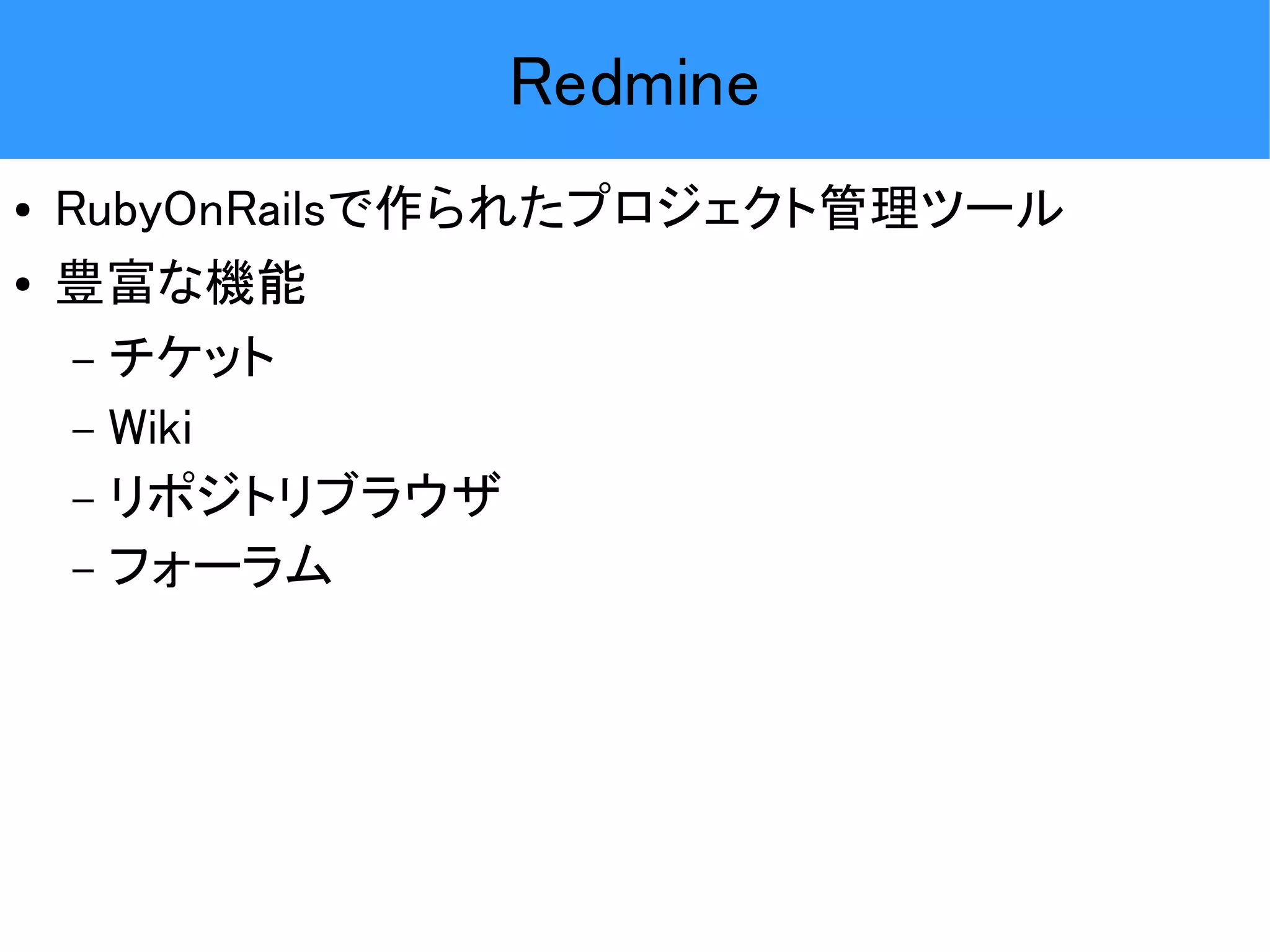 Redmine ● RubyOnRailsで作られたプロジェクト管理ツール ● 豊富な機能 – チケット – Wiki – リポジトリブラウザ – フォーラム 