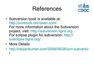 References Subversion book is available at:  http://svnbook.red-bean.com /  For more information about the Subversion project, visit:  http:// subversion.tigris.org   . For eclipse plugin for subversion:  http:// subclipse.tigris.org /  .  More Details http://ranjankumar.com/2008/09/26/svn-subversion / 