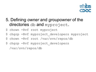 5. Defining  owner  and  groupowner  of the directories  db  and  myproject . $ chown -Rvf root myproject  $ chgrp -Rvf myproject_developers myproject $ chown -Rvf root /var/svn/repos/db  $ chgrp -Rvf myproject_developers /var/svn/repos/db   
