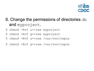 6. Change the permissions of directories  db  and  myproject . $ chmod -Rvf u=+rwx myproject  $ chmod -Rvf g=+rwx myproject  $ chmod -Rvf u=+rwx /var/svn/repos  $ chmod -Rvf g=+rwx /var/svn/repos   