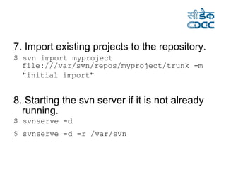 7. Import existing projects to the repository. $ svn import myproject file:///var/svn/repos/myproject/trunk -m "initial import"   8. Starting the svn server if it is not already running. $ svnserve -d  $ svnserve -d -r /var/svn   