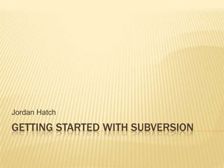 Getting started with Subversion Jordan Hatch 