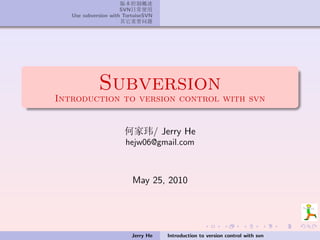 ‡ ››Vã
                      SVNF ~ ¦^
                          F
   Use subversion with TortoiseSVN
                      Ù§-‡¯K




             Subversion
Introduction to version control with svn


                       Û[U/ Jerry He
                       hejw06@gmail.com



                          May 25, 2010




                         Jerry He    Introduction to version control with svn
 