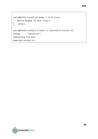 SVN
28
[jerry@CentOS trunk]$ svn merge -r 22:21 array.c
--- Reverse-merging r22 into 'array.c':
U array.c
[jerry@CentOS trunk]$ svn commit -m "Reverted to revision 21"
Sending trunk/array.c
Transmitting file data .
Committed revision 23.
 