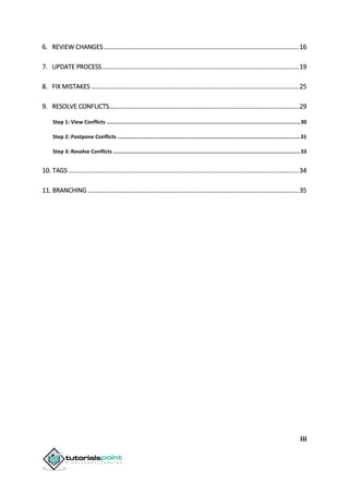iii
6. REVIEW CHANGES...............................................................................................................16
7. UPDATE PROCESS................................................................................................................19
8. FIX MISTAKES ......................................................................................................................25
9. RESOLVE CONFLICTS............................................................................................................29
Step 1: View Conflicts .............................................................................................................................30
Step 2: Postpone Conflicts ......................................................................................................................31
Step 3: Resolve Conflicts .........................................................................................................................33
10. TAGS ...................................................................................................................................34
11. BRANCHING ........................................................................................................................35
 
