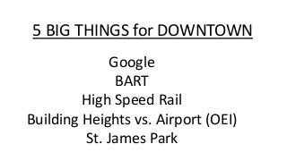 5 BIG THINGS for DOWNTOWN
Google
BART
High Speed Rail
Building Heights vs. Airport (OEI)
St. James Park
 