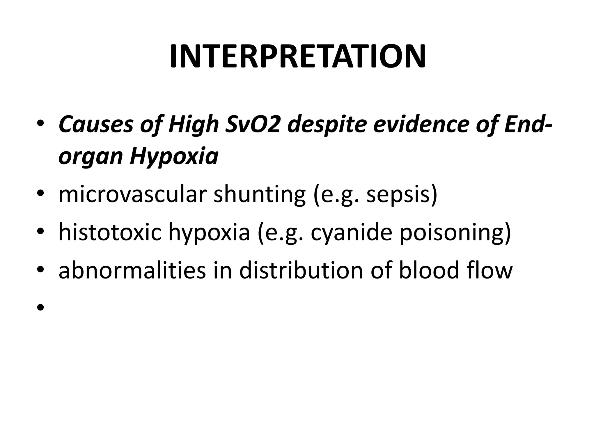INTERPRETATION
• Causes of High SvO2 despite evidence of End-
organ Hypoxia
• microvascular shunting (e.g. sepsis)
• histotoxic hypoxia (e.g. cyanide poisoning)
• abnormalities in distribution of blood flow
•
 